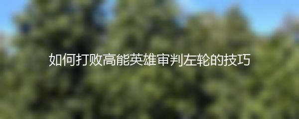 如何打败高能英雄审判左轮的技巧