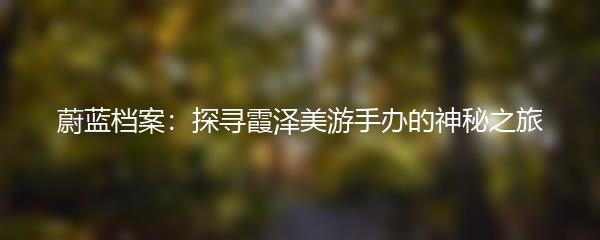 蔚蓝档案：探寻霞泽美游手办的神秘之旅