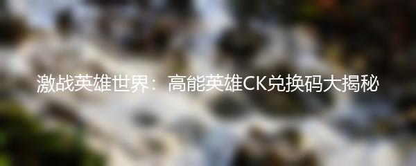 激战英雄世界：高能英雄CK兑换码大揭秘