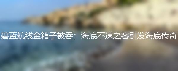 碧蓝航线金箱子被吞：海底不速之客引发海底传奇