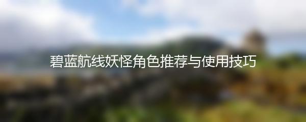 碧蓝航线妖怪角色推荐与使用技巧