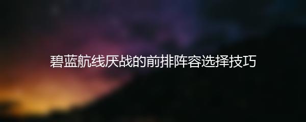 碧蓝航线厌战的前排阵容选择技巧