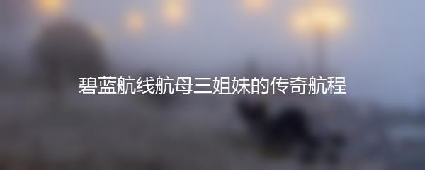 碧蓝航线航母三姐妹的传奇航程