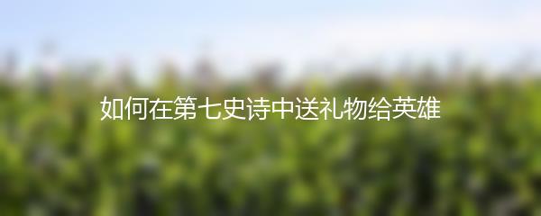 如何在第七史诗中送礼物给英雄