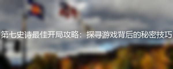 第七史诗最佳开局攻略：探寻游戏背后的秘密技巧