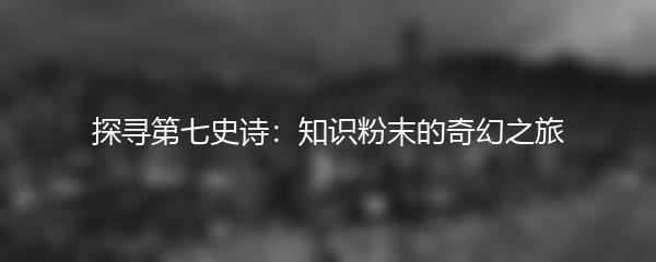 探寻第七史诗：知识粉末的奇幻之旅