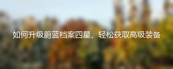 如何升级蔚蓝档案四星，轻松获取高级装备