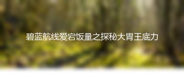 碧蓝航线爱宕饭量之探秘大胃王底力