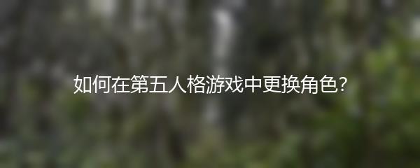 如何在第五人格游戏中更换角色？