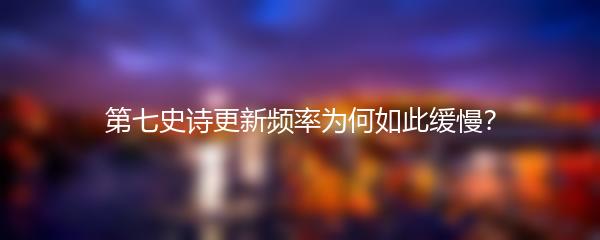 第七史诗更新频率为何如此缓慢？