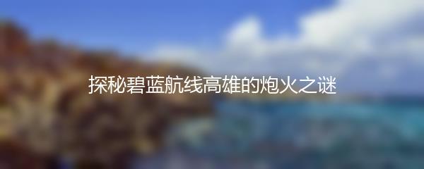 探秘碧蓝航线高雄的炮火之谜