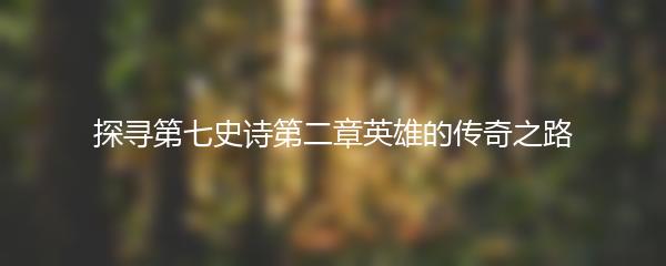 探寻第七史诗第二章英雄的传奇之路