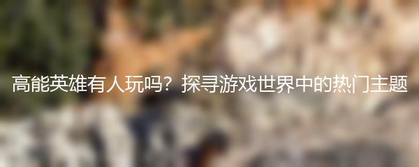 高能英雄有人玩吗？探寻游戏世界中的热门主题