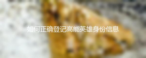 如何正确登记高能英雄身份信息