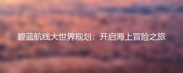 碧蓝航线大世界规划：开启海上冒险之旅