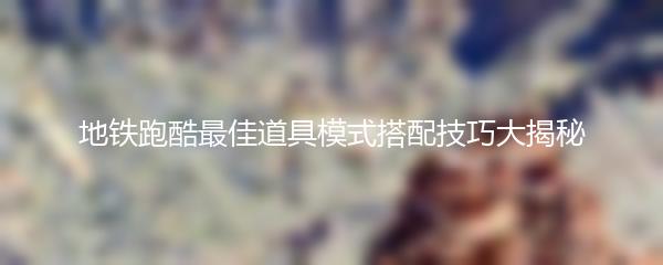 地铁跑酷最佳道具模式搭配技巧大揭秘