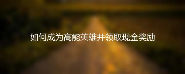 如何成为高能英雄并领取现金奖励