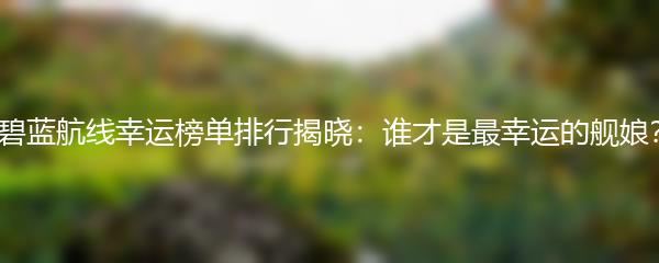 碧蓝航线幸运榜单排行揭晓：谁才是最幸运的舰娘？