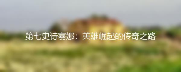 第七史诗赛娜：英雄崛起的传奇之路