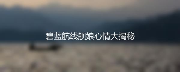 碧蓝航线舰娘心情大揭秘