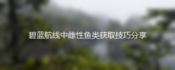 碧蓝航线中雌性鱼类获取技巧分享