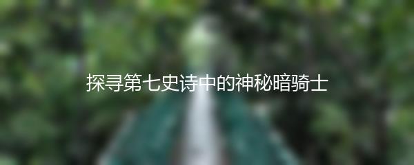 探寻第七史诗中的神秘暗骑士