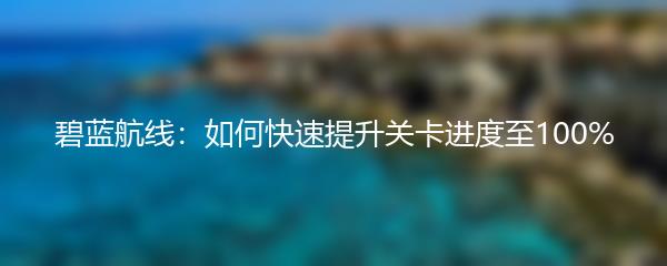 碧蓝航线：如何快速提升关卡进度至100%