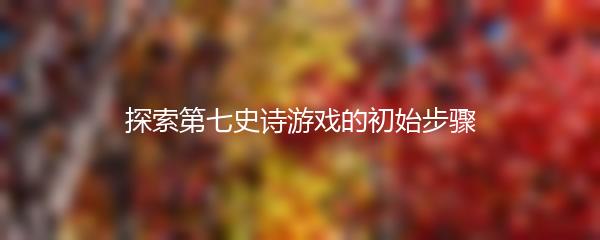 探索第七史诗游戏的初始步骤