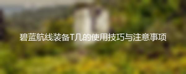 碧蓝航线装备T几的使用技巧与注意事项