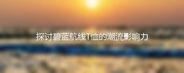 探讨碧蓝航线T恤的潮流影响力