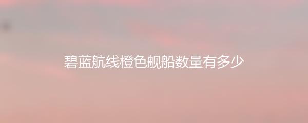 碧蓝航线橙色舰船数量有多少