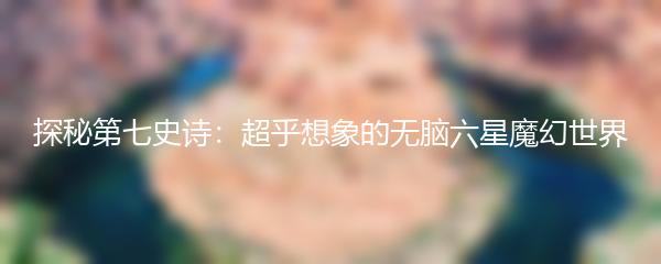 探秘第七史诗：超乎想象的无脑六星魔幻世界