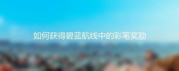 如何获得碧蓝航线中的彩笔奖励