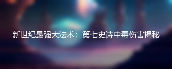 新世纪最强大法术：第七史诗中毒伤害揭秘