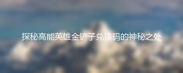 探秘高能英雄金铲子兑换码的神秘之处