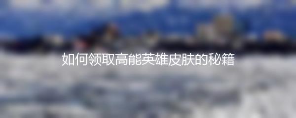 如何领取高能英雄皮肤的秘籍