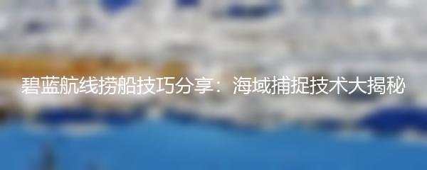 碧蓝航线捞船技巧分享：海域捕捉技术大揭秘