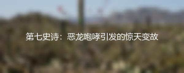 第七史诗：恶龙咆哮引发的惊天变故