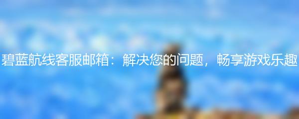 碧蓝航线客服邮箱：解决您的问题，畅享游戏乐趣