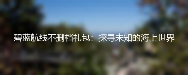 碧蓝航线不删档礼包：探寻未知的海上世界