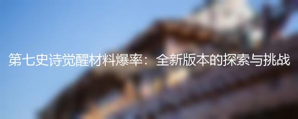 第七史诗觉醒材料爆率：全新版本的探索与挑战
