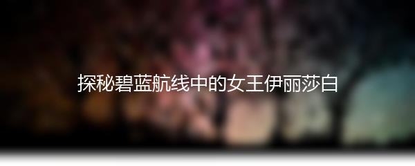 探秘碧蓝航线中的女王伊丽莎白