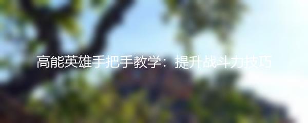 高能英雄手把手教学：提升战斗力技巧