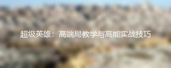 超级英雄：高端局教学与高能实战技巧
