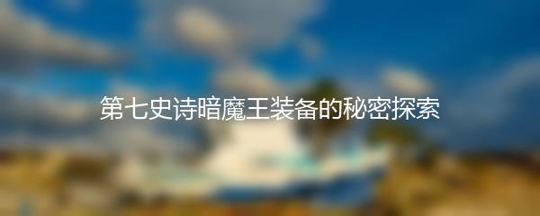 第七史诗暗魔王装备的秘密探索