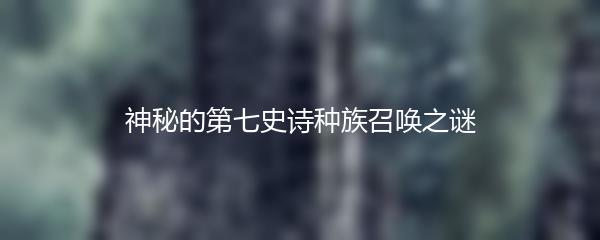 神秘的第七史诗种族召唤之谜