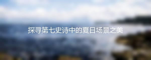 探寻第七史诗中的夏日场景之美