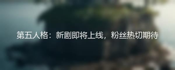 第五人格：新剧即将上线，粉丝热切期待