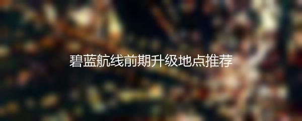 碧蓝航线前期升级地点推荐