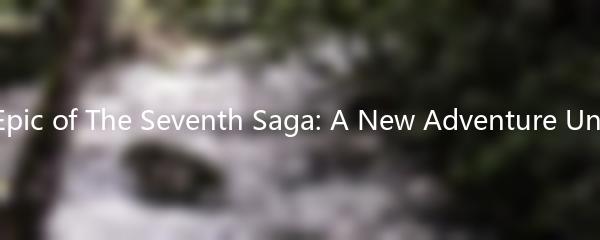 The Epic of The Seventh Saga: A New Adventure Unfolds